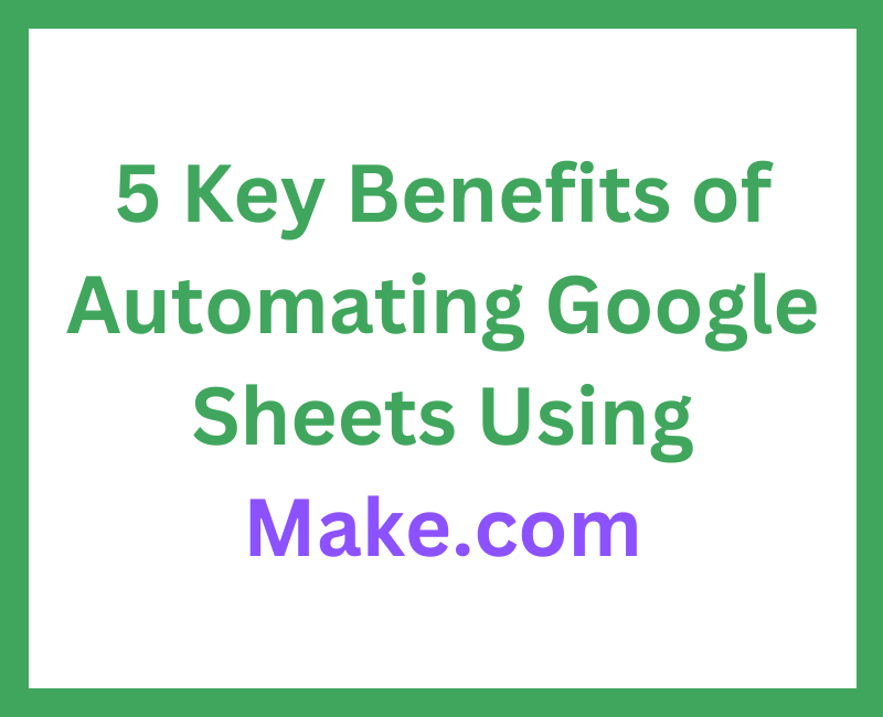 Automating Google Sheets Workflows: 5 Key Benefits of Using Make.com